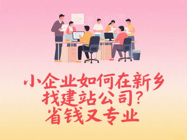 小企業(yè)如何在新鄉(xiāng)找建站公司？省錢又專業(yè)