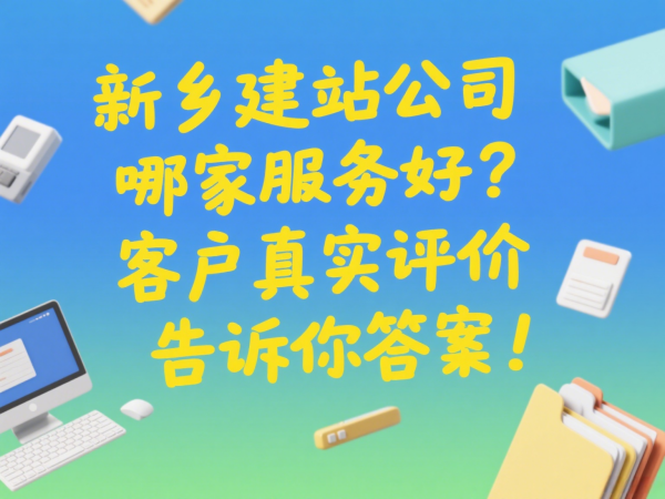 新鄉(xiāng)建站公司哪家服務(wù)好？客戶真實評價告訴你答案！